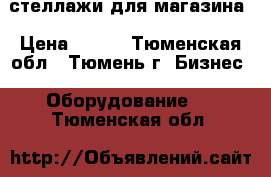 стеллажи для магазина › Цена ­ 500 - Тюменская обл., Тюмень г. Бизнес » Оборудование   . Тюменская обл.